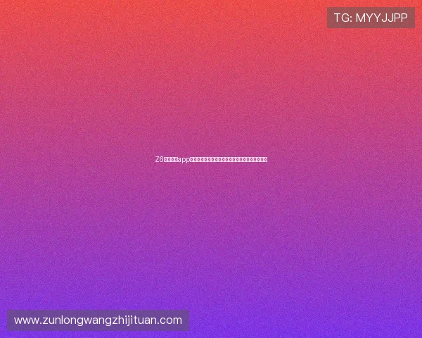 Z6尊龙网站app功能介绍与使用技巧,助您轻松畅享线上娱乐时光